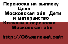 Переноска на выписку › Цена ­ 1 000 - Московская обл. Дети и материнство » Коляски и переноски   . Московская обл.